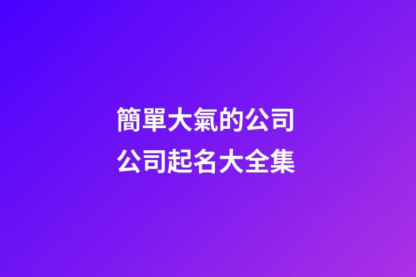 簡單大氣的公司 公司起名大全集-第1張-公司起名-玄機派